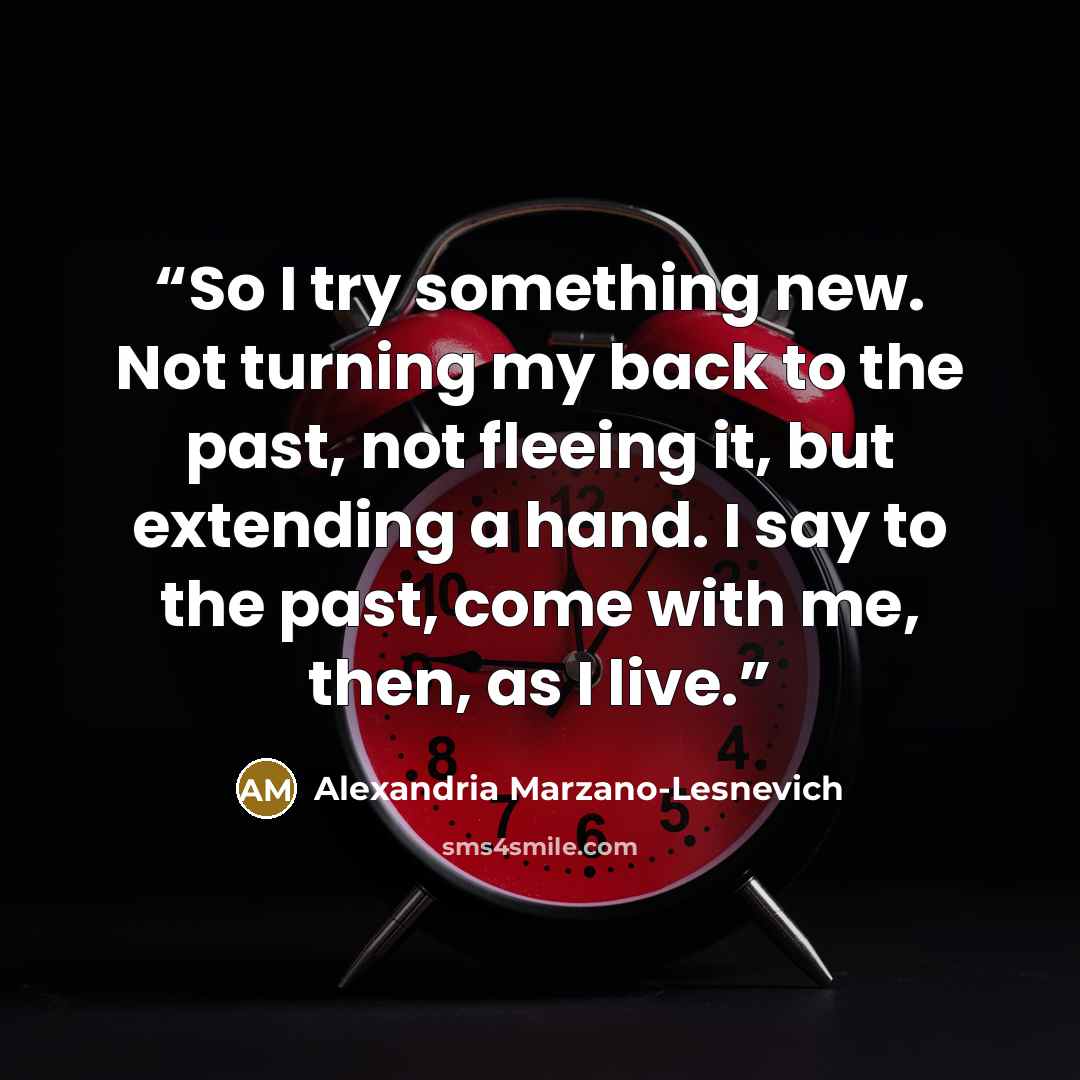 “So I try something new. Not turning my back to the past, not fleeing it, but extending a hand. I say to the past, come with me, then, as I live.” quote by Alexandria Marzano-Lesnevich