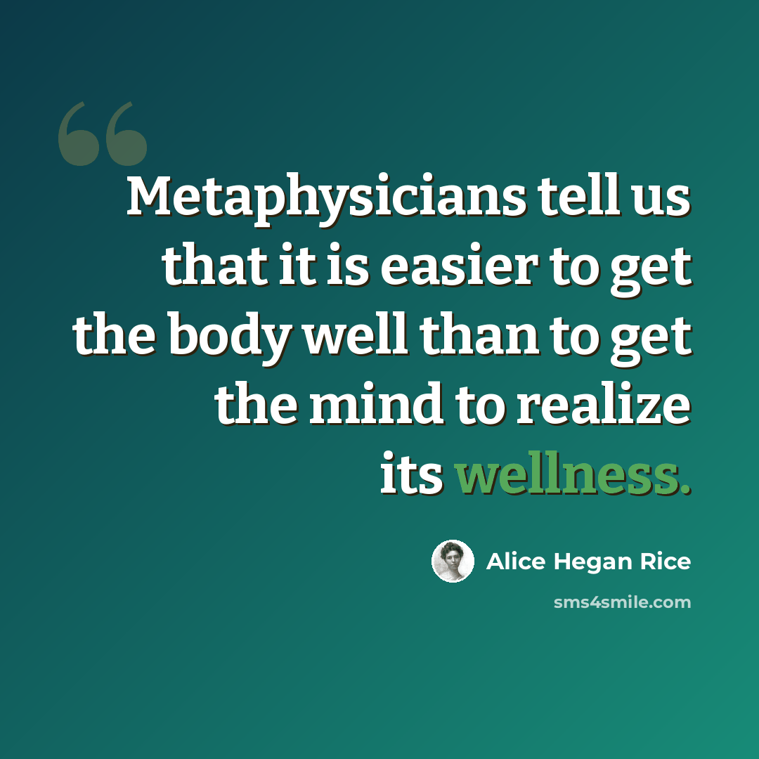 “Metaphysicians tell us that it is easier to get the body well than to get the mind to realize its wellness.” quote by Alice Hegan Rice