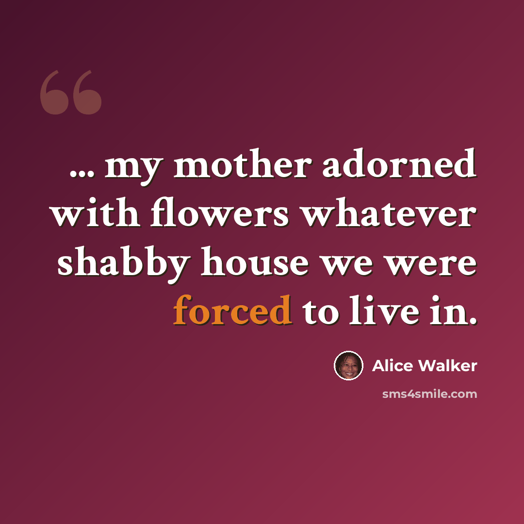 “... my mother adorned with flowers whatever shabby house we were forced to live in.” quote by Alice Walker
