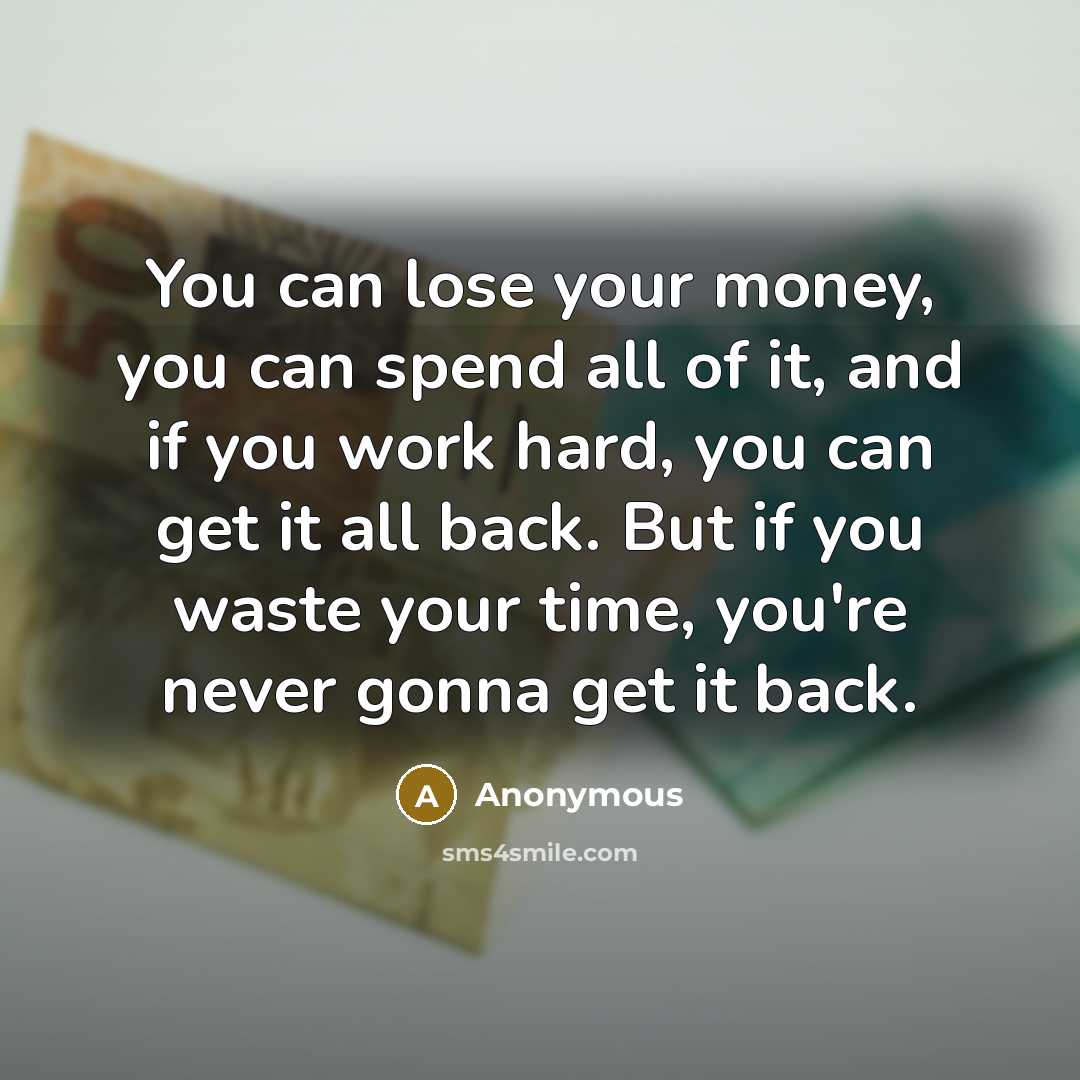 “You can lose your money, you can spend all of it, and if you work hard, you can get it all back. But if you waste your time, you're never gonna get it back.” quote by Anonymous