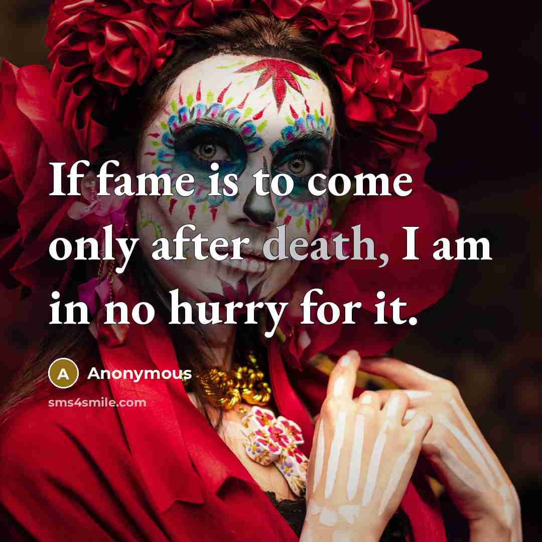 “If fame is to come only after death, I am in no hurry for it.” quote by Anonymous