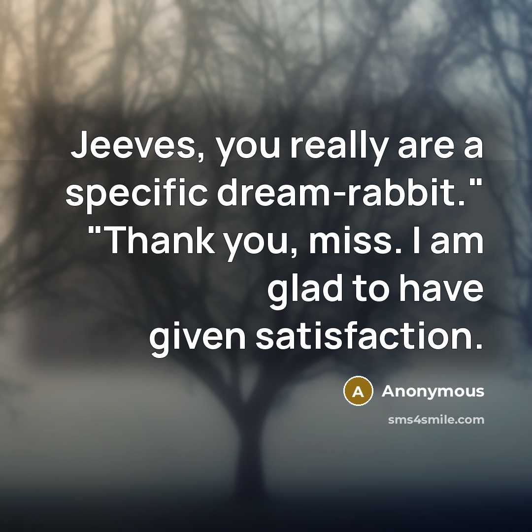 “Jeeves, you really are a specific dream-rabbit." "Thank you, miss. I am glad to have given satisfaction.” quote by Anonymous