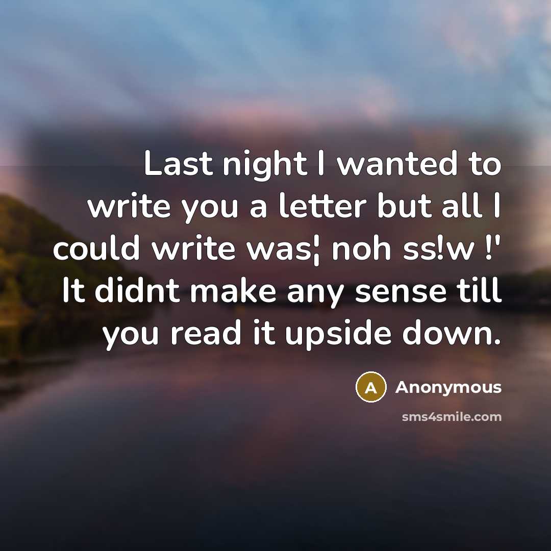 “Last night I wanted to write you a letter but all I could write was¦ noh ss!w !' It didnt make any sense till you read it upside down.” quote by Anonymous