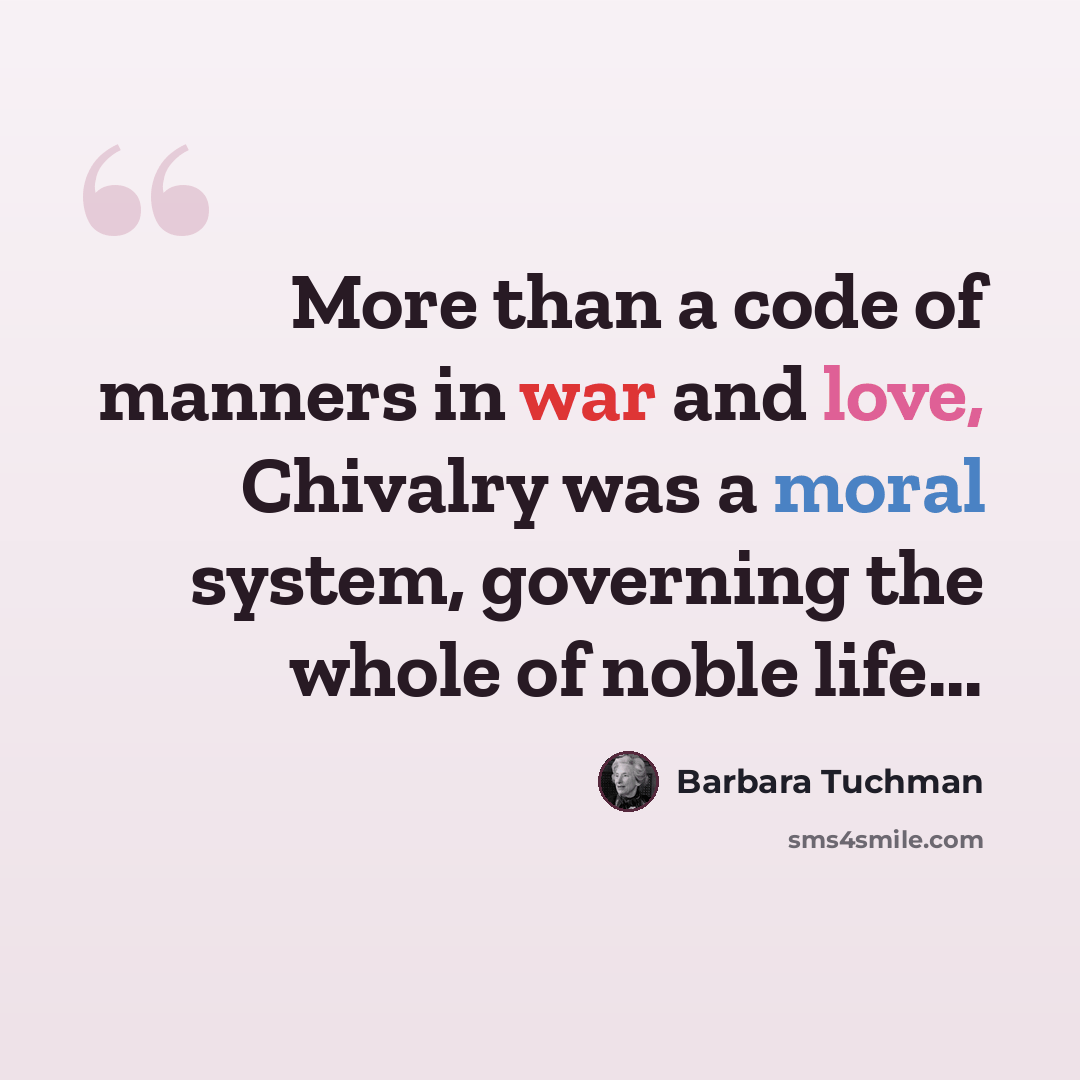 “More than a code of manners in war and love, Chivalry was a moral system, governing the whole of noble life...” quote by Barbara Tuchman