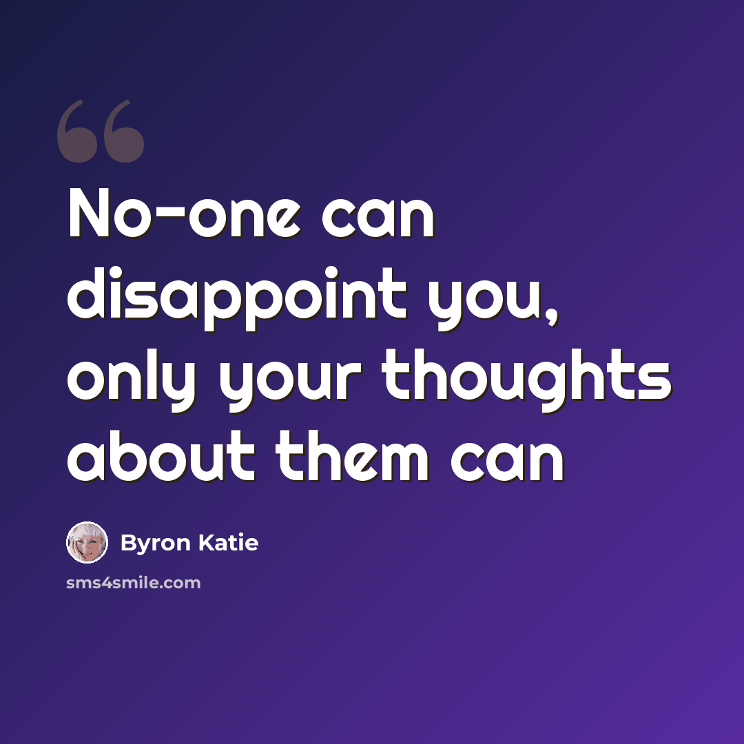“No-one can disappoint you, only your thoughts about them can” quote by Byron Katie