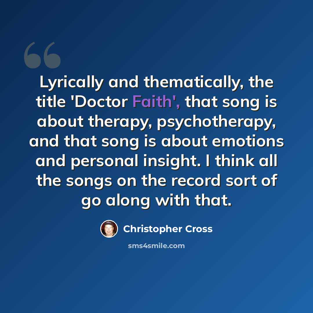 “Lyrically and thematically, the title 'Doctor Faith', that song is about therapy, psychotherapy, and that song is about emotions and personal insight. I think all the songs on the record sort of go along with that.” quote by Christopher Cross