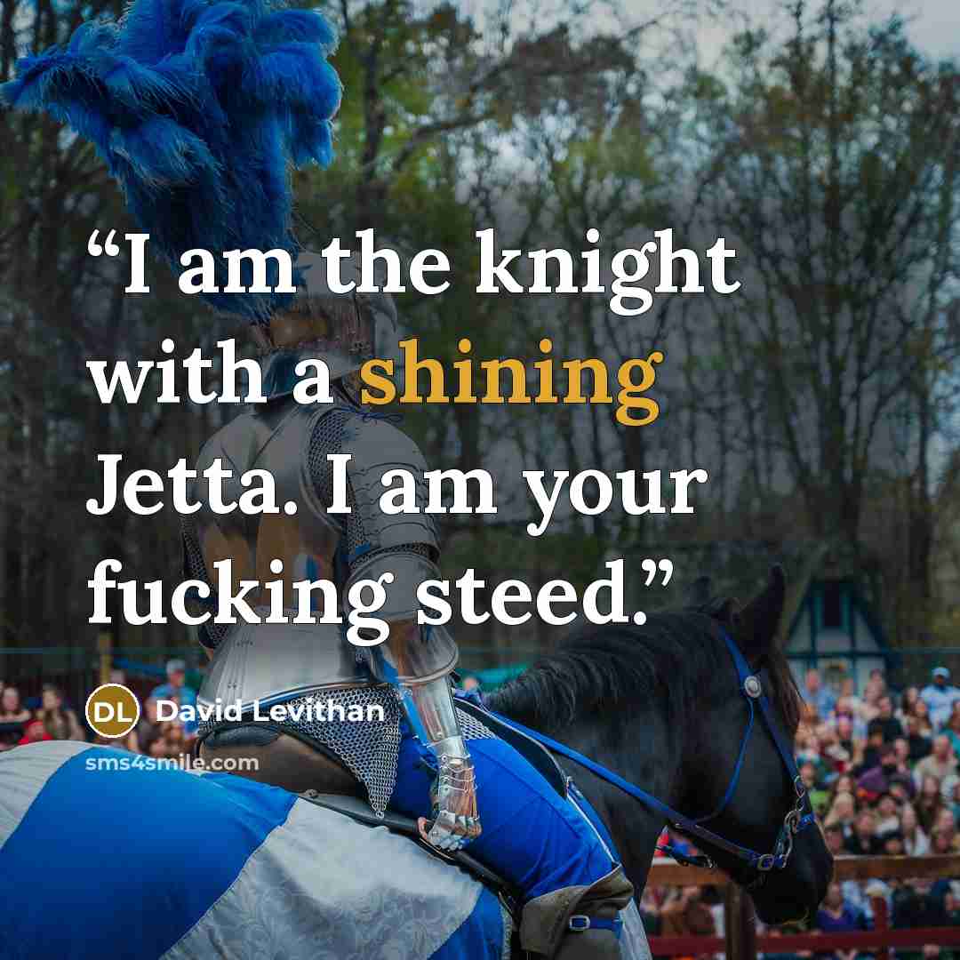 “I am the knight with a shining Jetta. I am your fucking steed.” quote by David Levithan