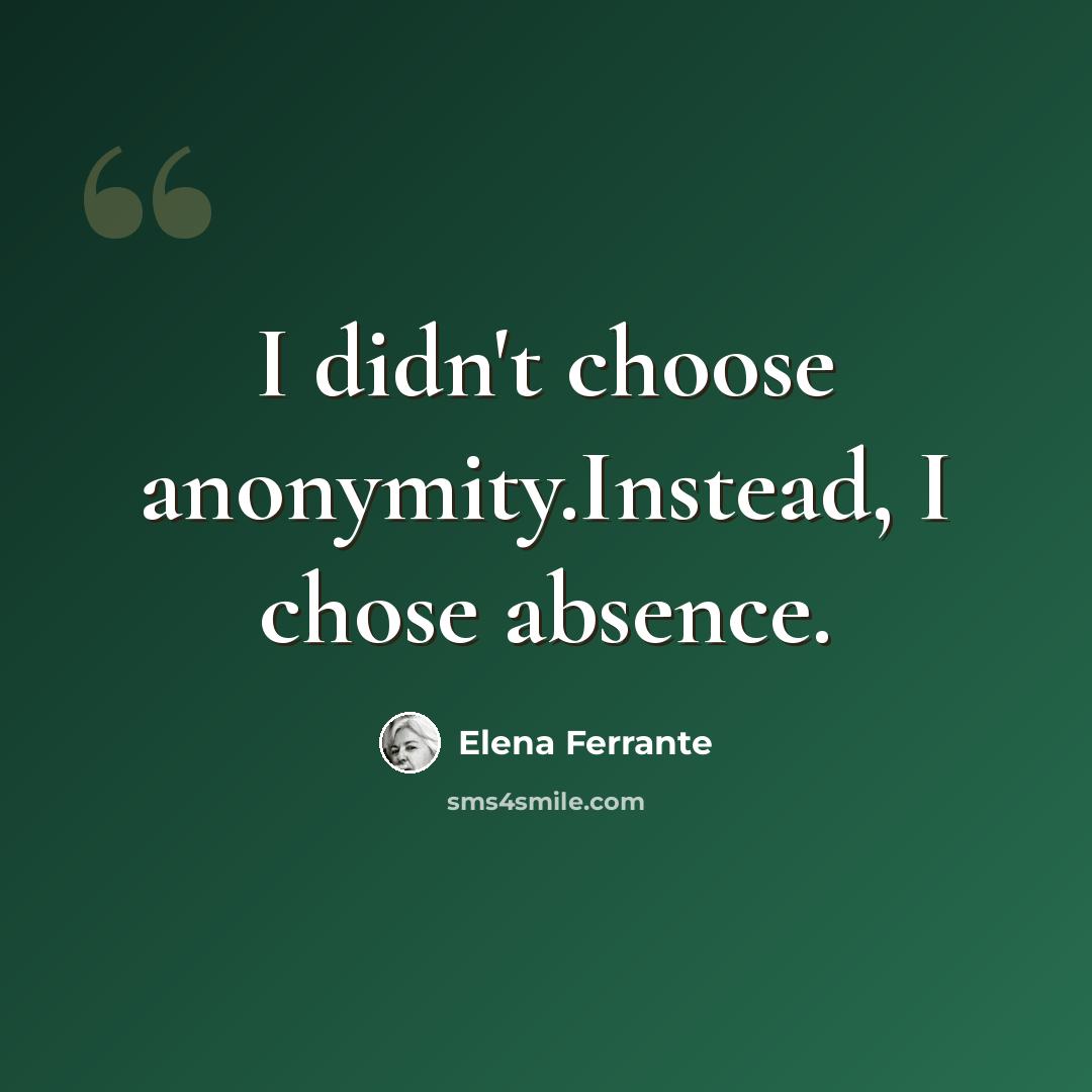 “I didn't choose anonymity.Instead, I chose absence.” quote by Elena Ferrante