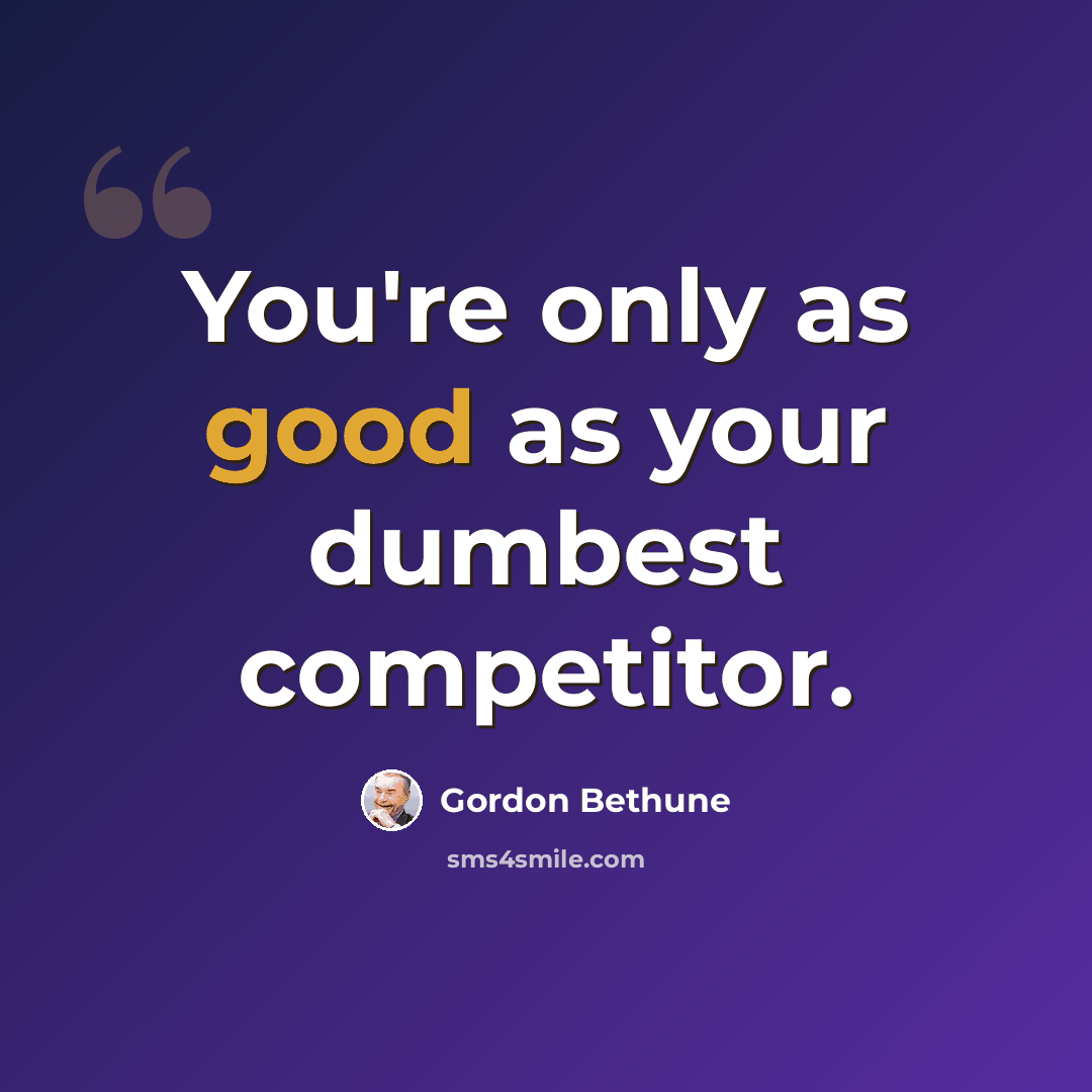 “You're only as good as your dumbest competitor.” quote by Gordon Bethune