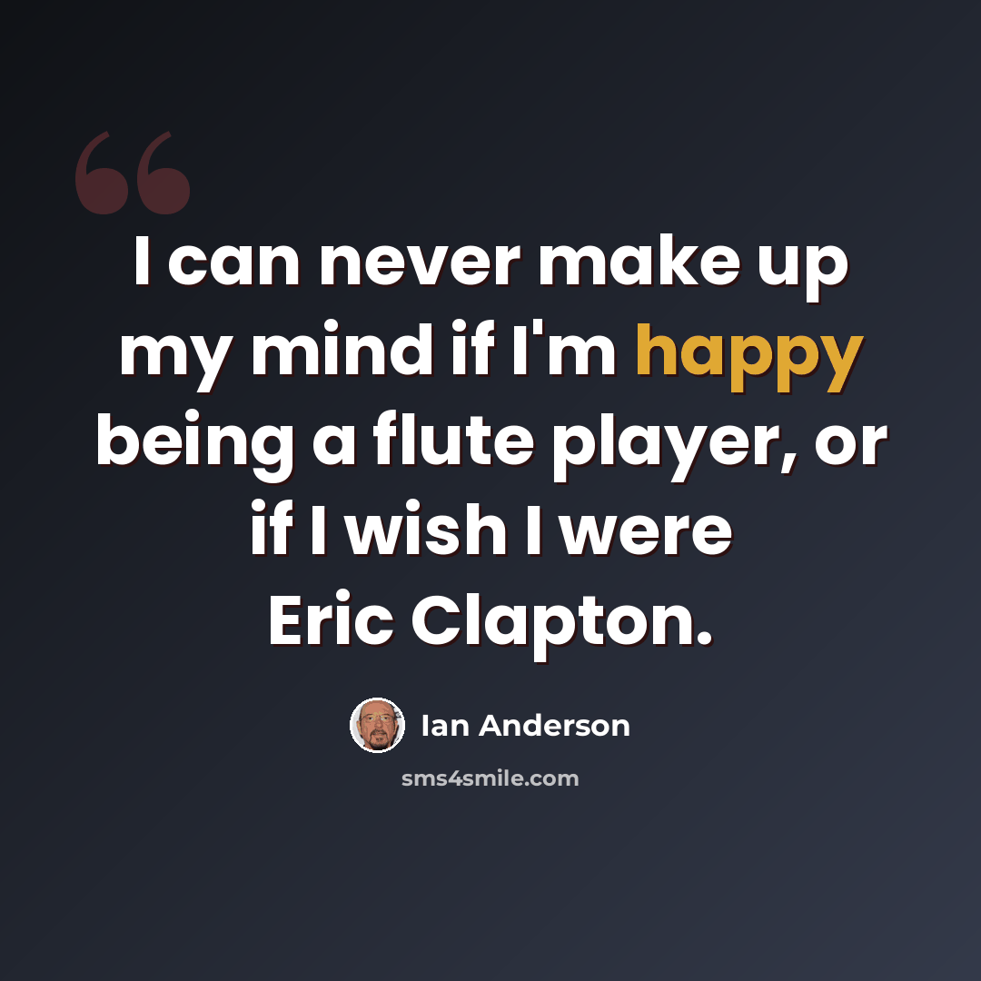 “I can never make up my mind if I'm happy being a flute player, or if I wish I were Eric Clapton.” quote by Ian Anderson