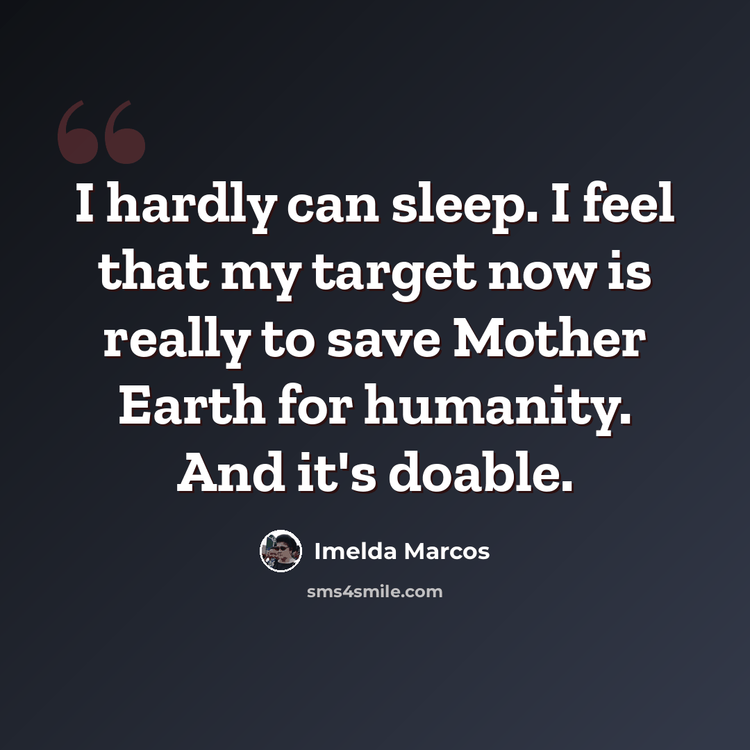 “I hardly can sleep. I feel that my target now is really to save Mother Earth for humanity. And it's doable.” quote by Imelda Marcos