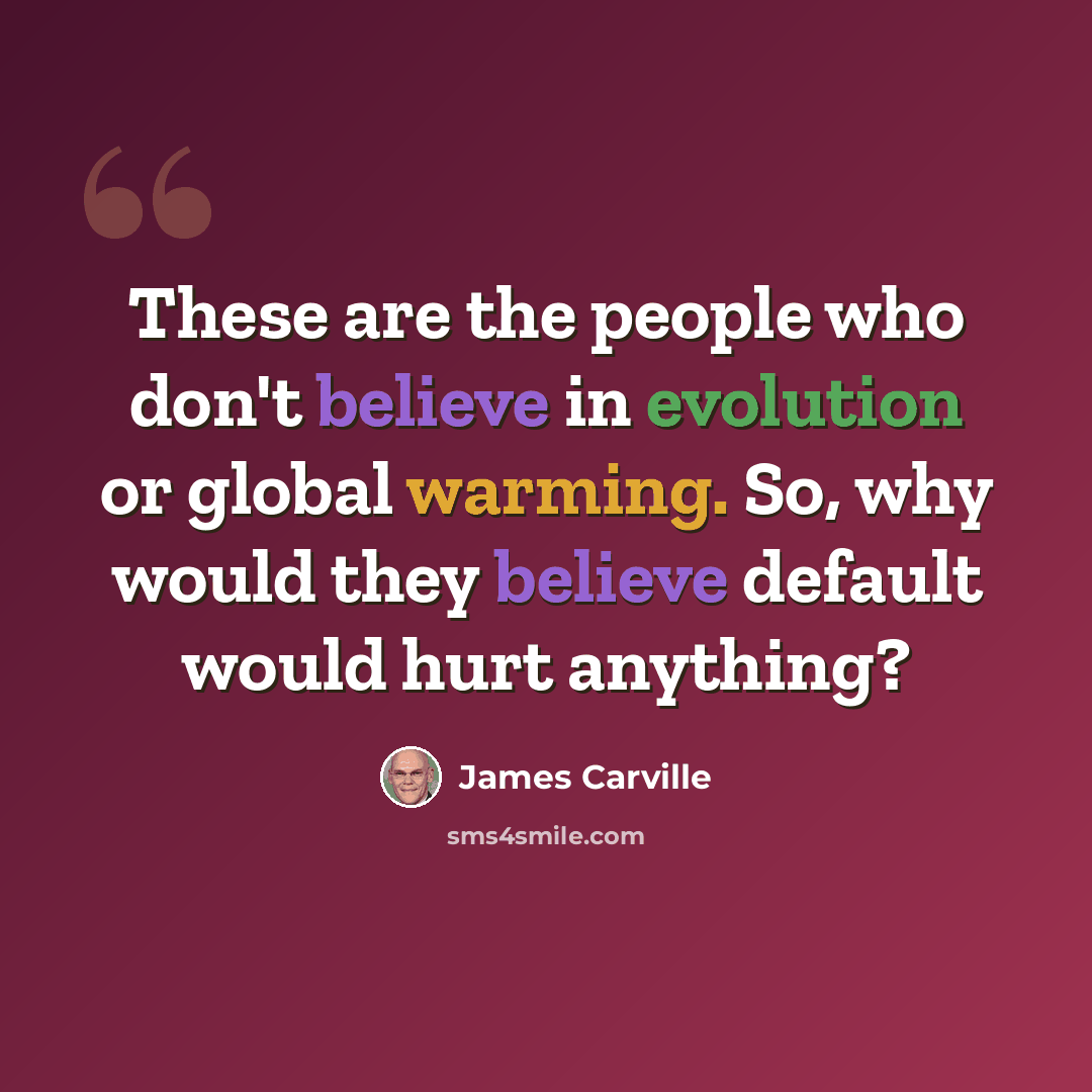“These are the people who don't believe in evolution or global warming. So, why would they believe default would hurt anything?” quote by James Carville