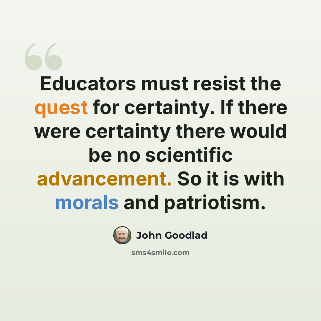 “Educators must resist the quest for certainty. If there were certainty there would be no scientific advancement. So it is with morals and patriotism.” quote by John Goodlad