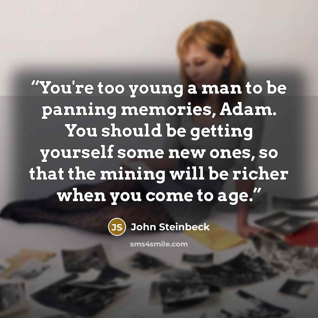 “You're too young a man to be panning memories, Adam. You should be getting yourself some new ones, so that the mining will be richer when you come to age.” quote by John Steinbeck