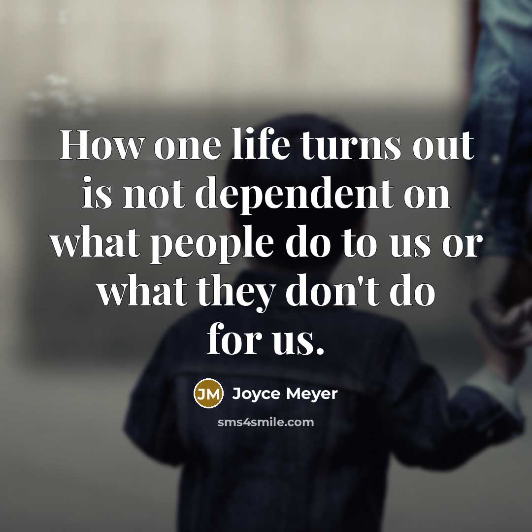 “How one life turns out is not dependent on what people do to us or what they don't do for us.” quote by Joyce Meyer