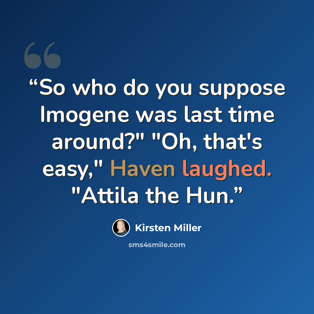 “So who do you suppose Imogene was last time around?" "Oh, that's easy," Haven laughed. "Attila the Hun.” quote by Kirsten Miller