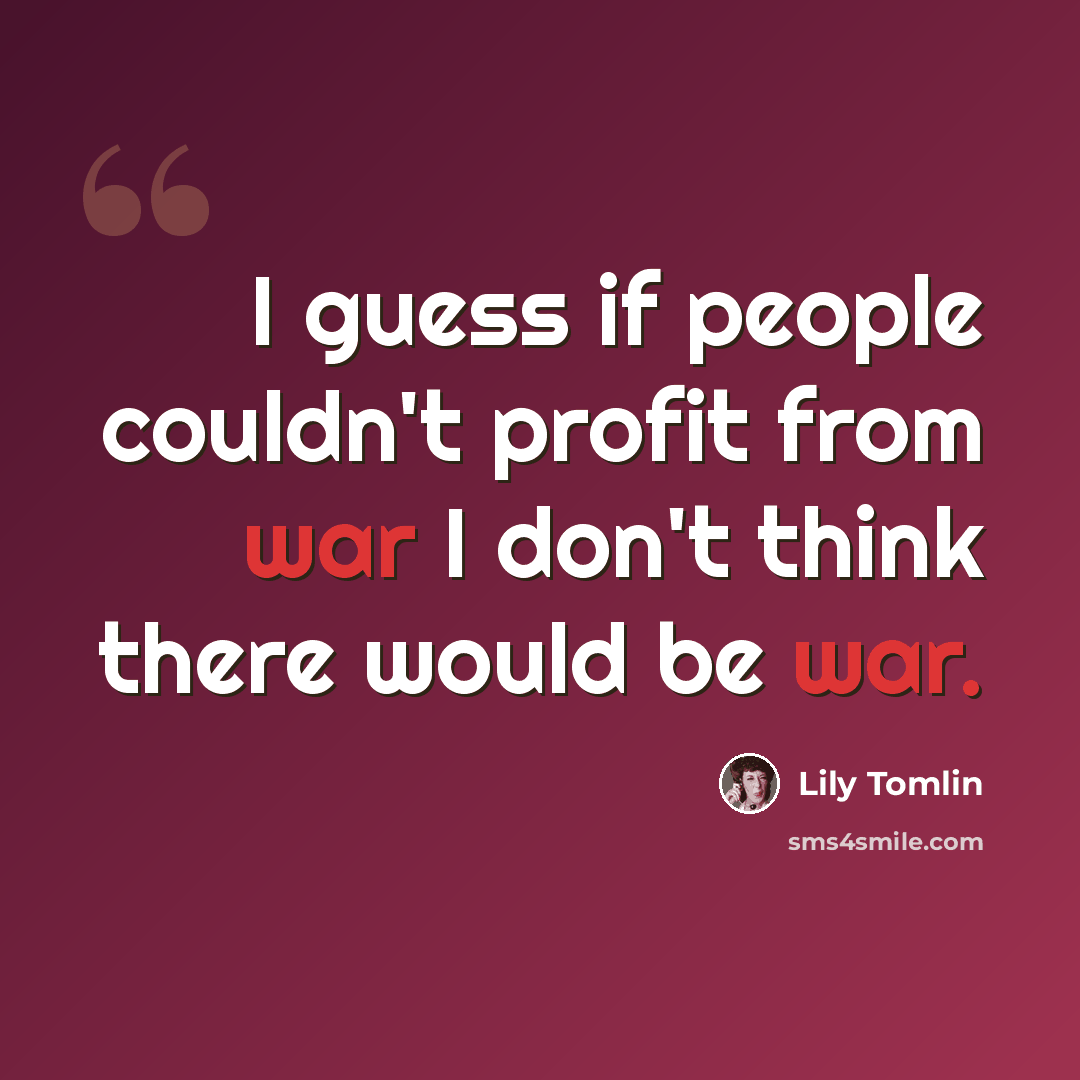 “I guess if people couldn't profit from war I don't think there would be war.” quote by Lily Tomlin