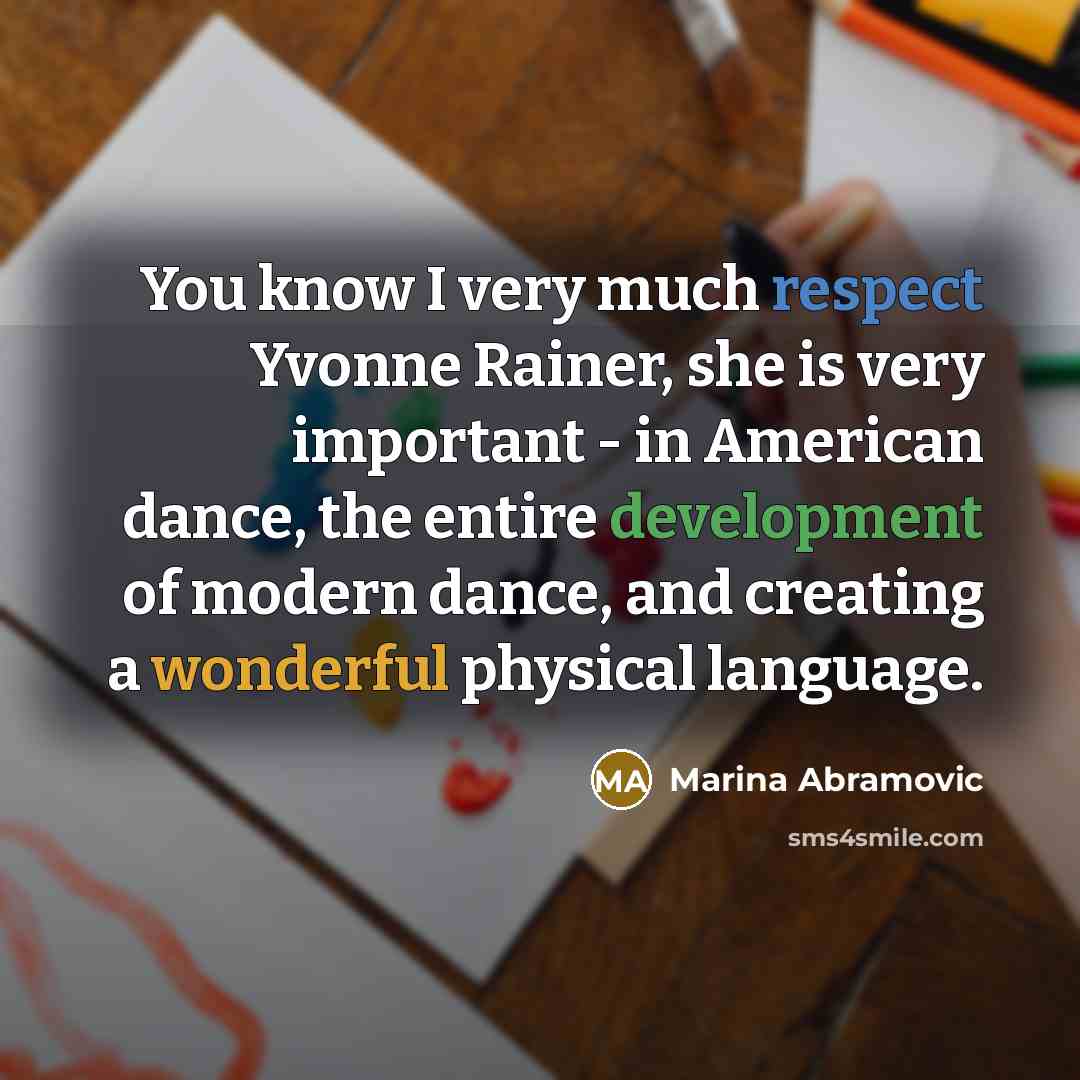 “You know I very much respect Yvonne Rainer, she is very important - in American dance, the entire development of modern dance, and creating a wonderful physical language.” quote by Marina Abramovic