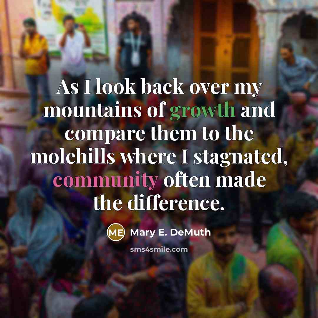 “As I look back over my mountains of growth and compare them to the molehills where I stagnated, community often made the difference.” quote by Mary E. DeMuth