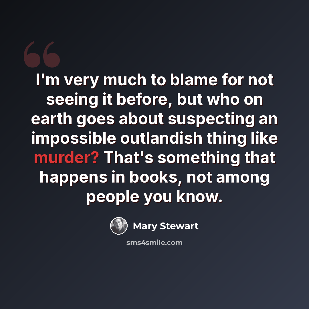 “I'm very much to blame for not seeing it before, but who on earth goes about suspecting an impossible outlandish thing like murder? That's something that happens in books, not among people you know.” quote by Mary Stewart