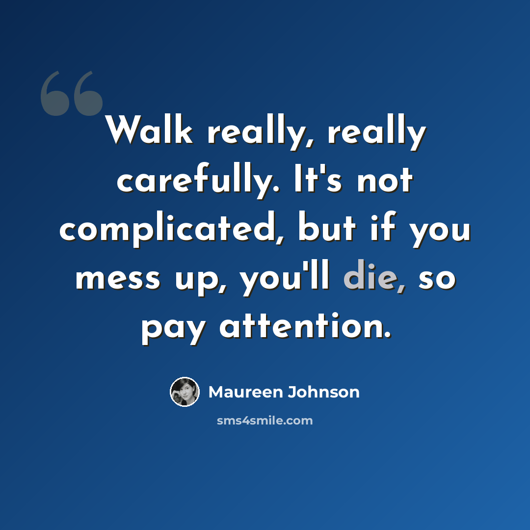 “Walk really, really carefully. It's not complicated, but if you mess up, you'll die, so pay attention.” quote by Maureen Johnson