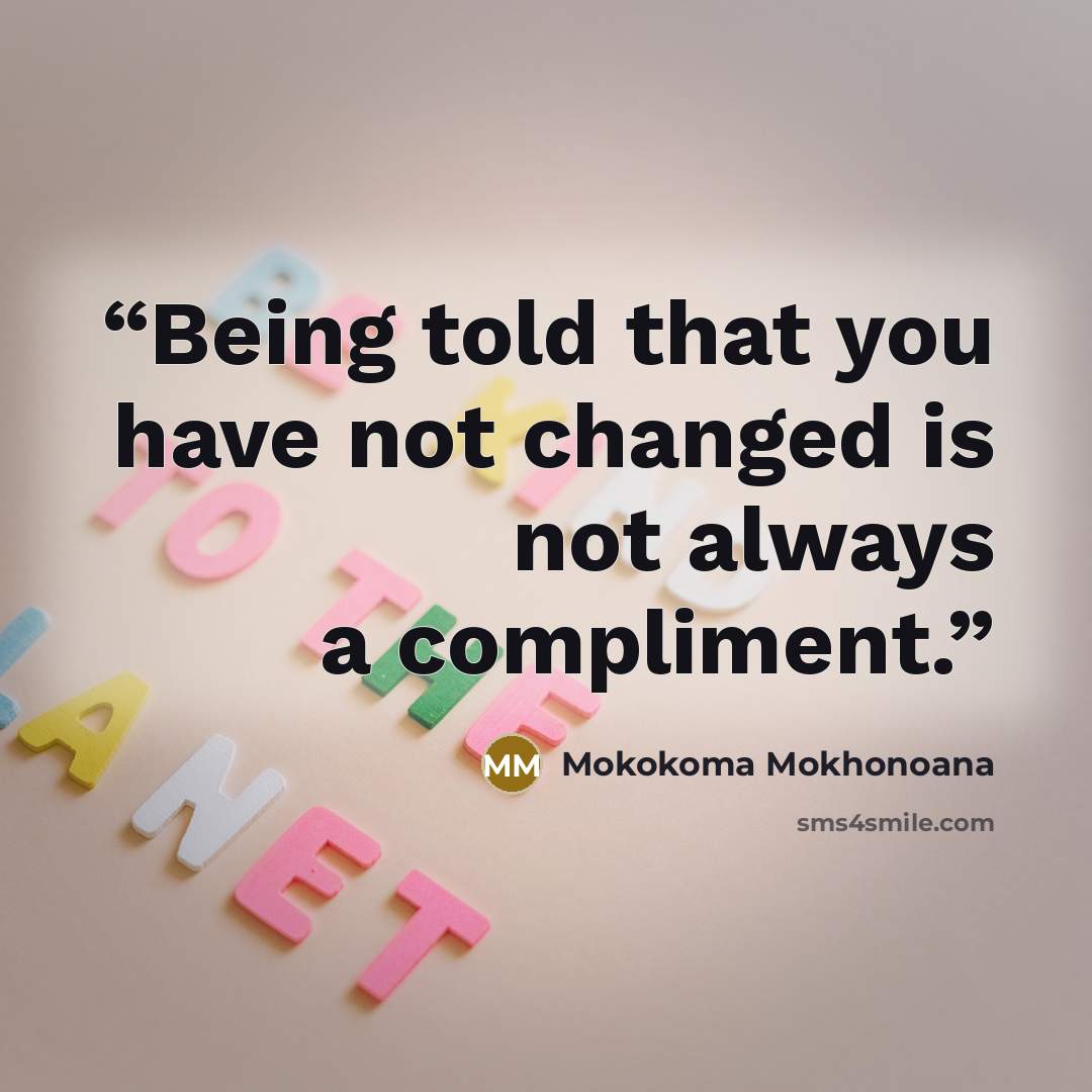 “Being told that you have not changed is not always a compliment.” quote by Mokokoma Mokhonoana