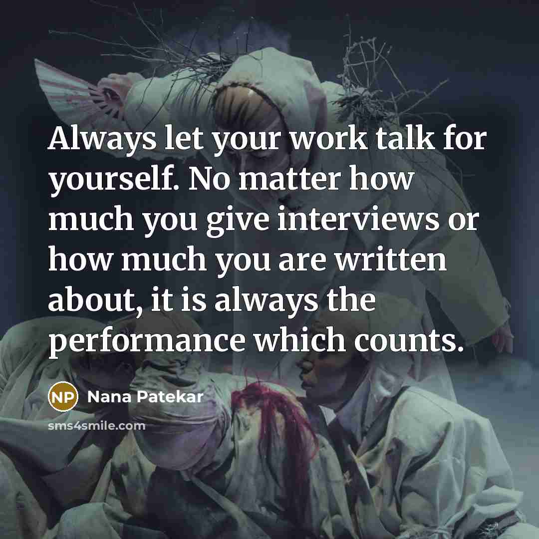 “Always let your work talk for yourself. No matter how much you give interviews or how much you are written about, it is always the performance which counts.” quote by Nana Patekar