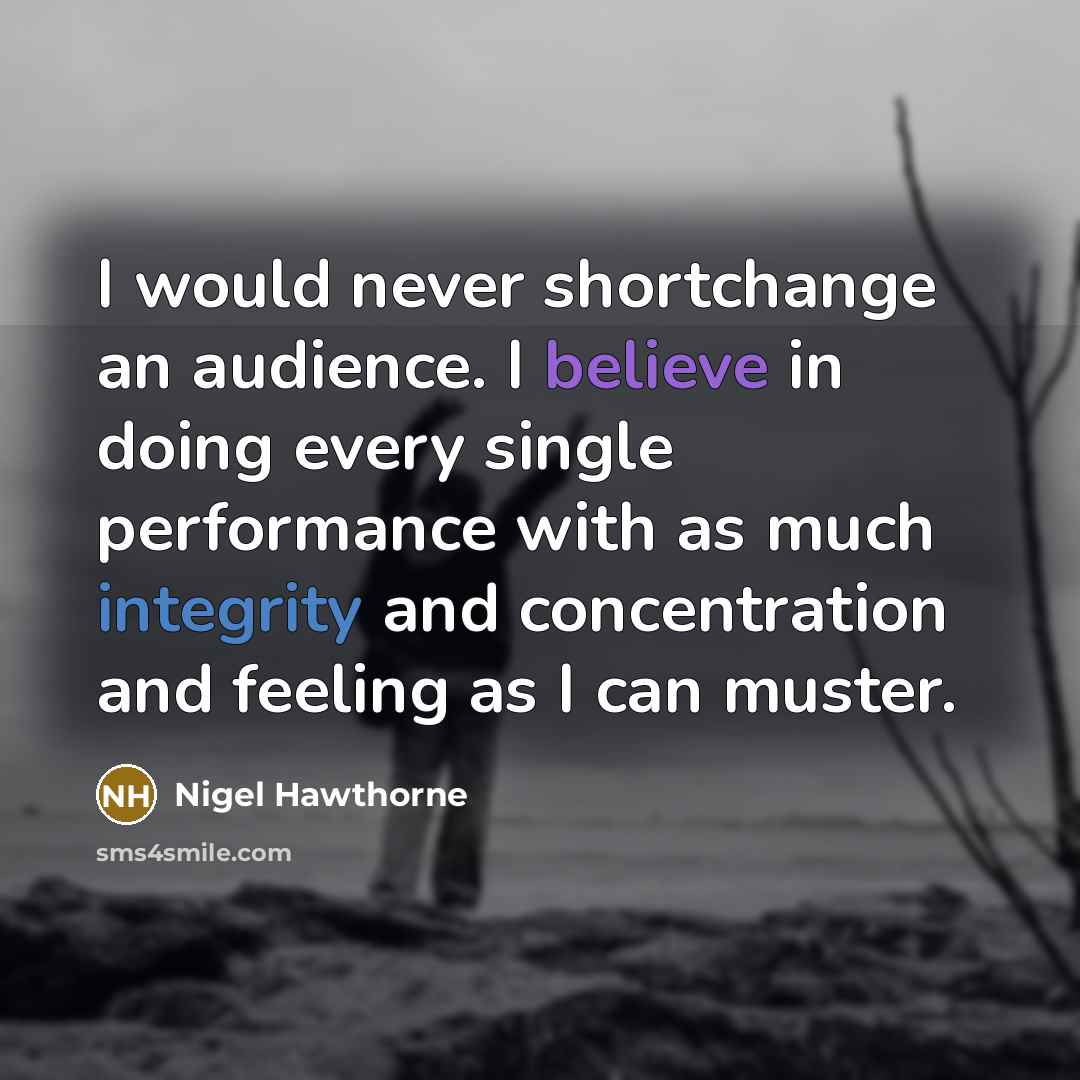 “I would never shortchange an audience. I believe in doing every single performance with as much integrity and concentration and feeling as I can muster.” quote by Nigel Hawthorne