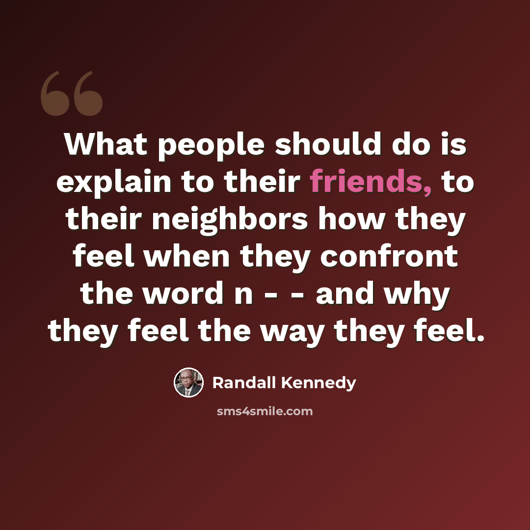 “What people should do is explain to their friends, to their neighbors how they feel when they confront the word n - - and why they feel the way they feel.” quote by Randall Kennedy