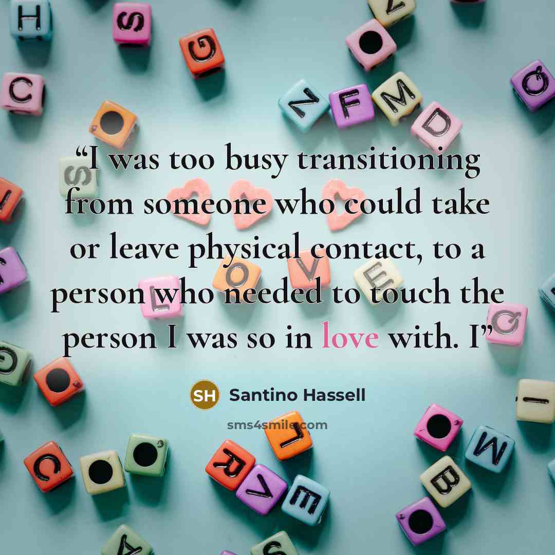 “I was too busy transitioning from someone who could take or leave physical contact, to a person who needed to touch the person I was so in love with. I” quote by Santino Hassell