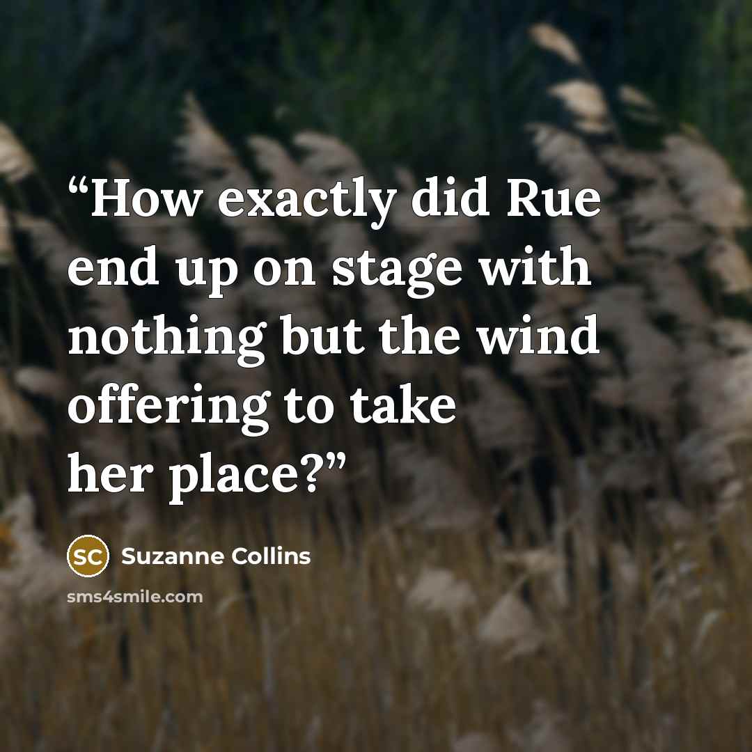 “How exactly did Rue end up on stage with nothing but the wind offering to take her place?” quote by Suzanne Collins