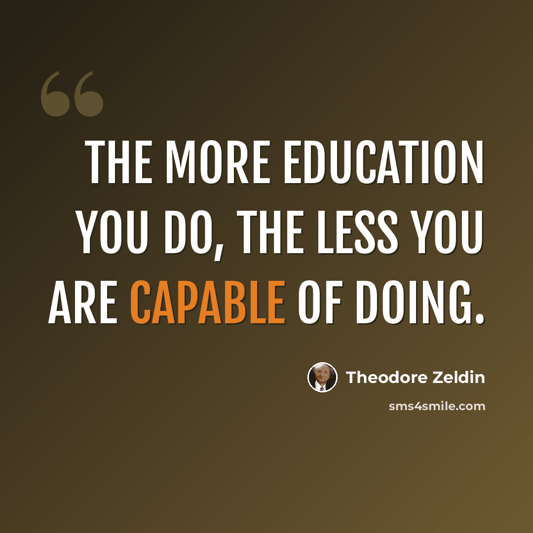 “The more education you do, the less you are capable of doing.” quote by Theodore Zeldin