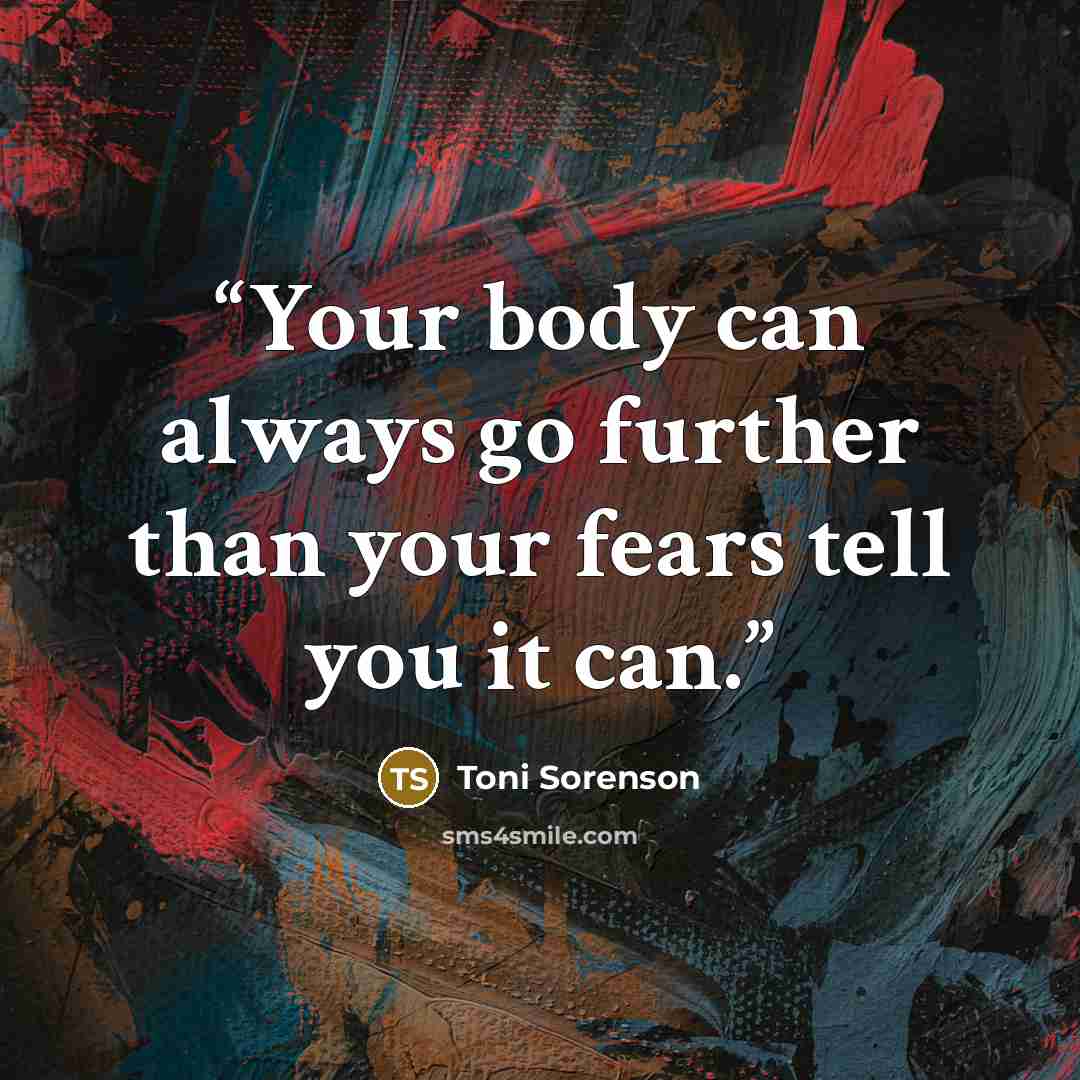 “Your body can always go further than your fears tell you it can.” quote by Toni Sorenson
