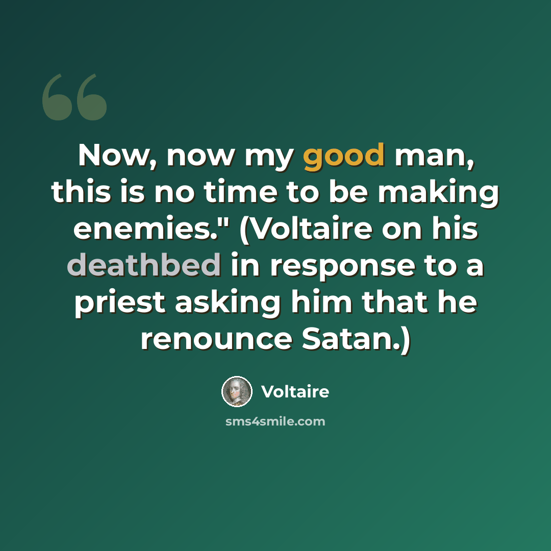 “Now, now my good man, this is no time to be making enemies." (Voltaire on his deathbed in response to a priest asking him that he renounce Satan.)” quote by Voltaire