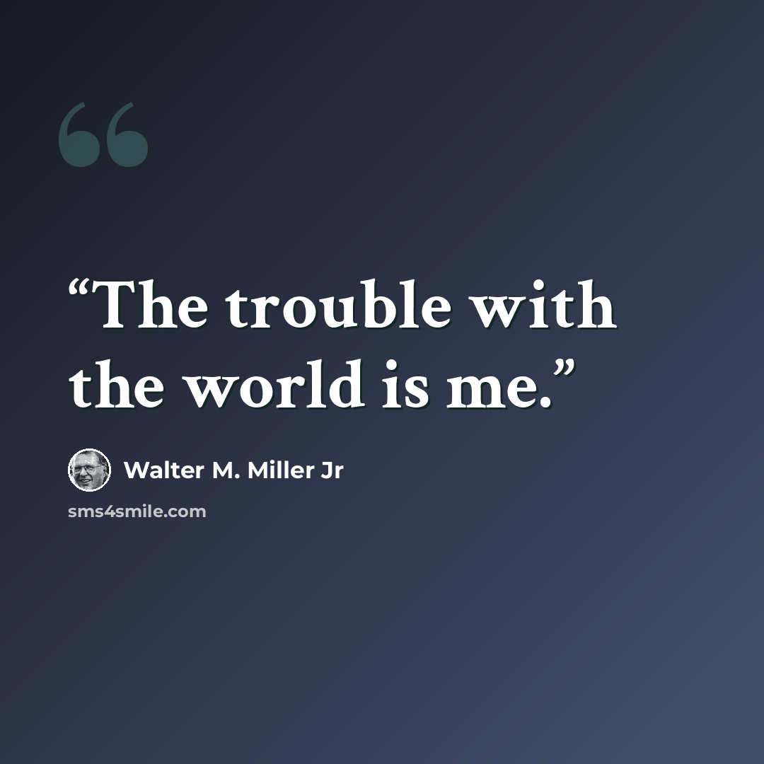 “The trouble with the world is me.” quote by Walter M. Miller Jr