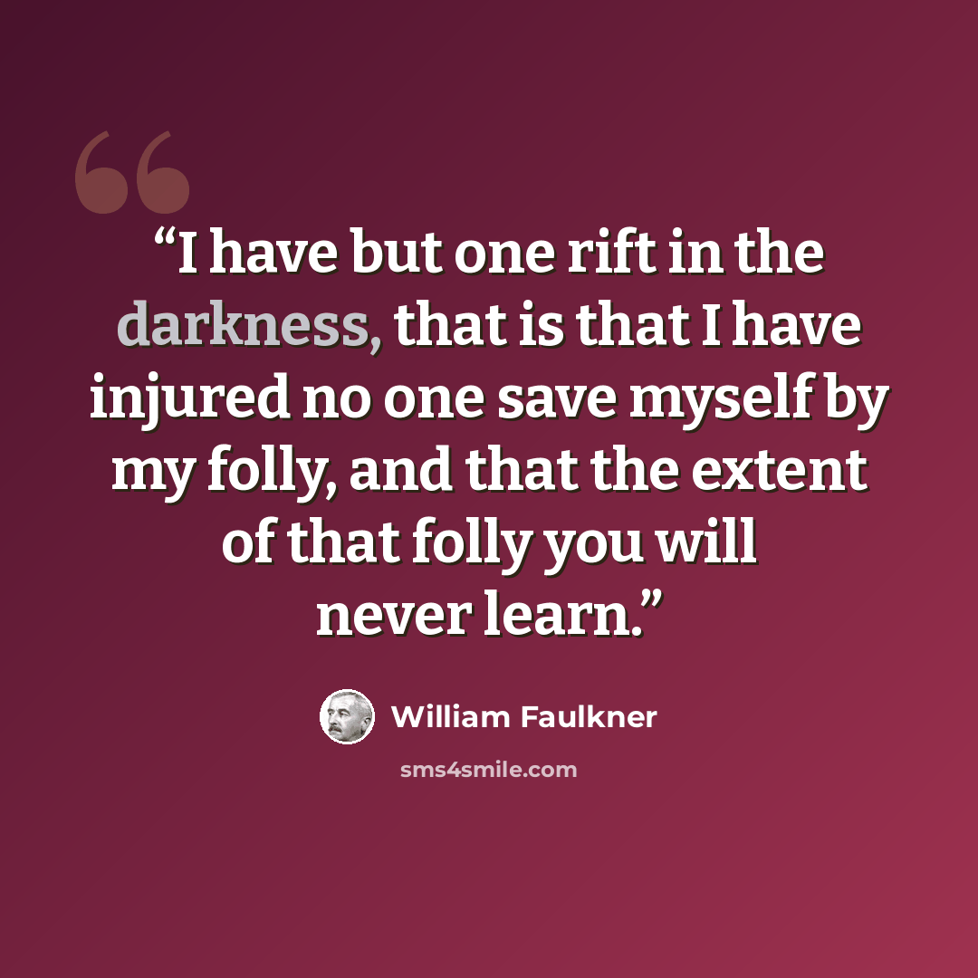 “I have but one rift in the darkness, that is that I have injured no one save myself by my folly, and that the extent of that folly you will never learn.” quote by William Faulkner