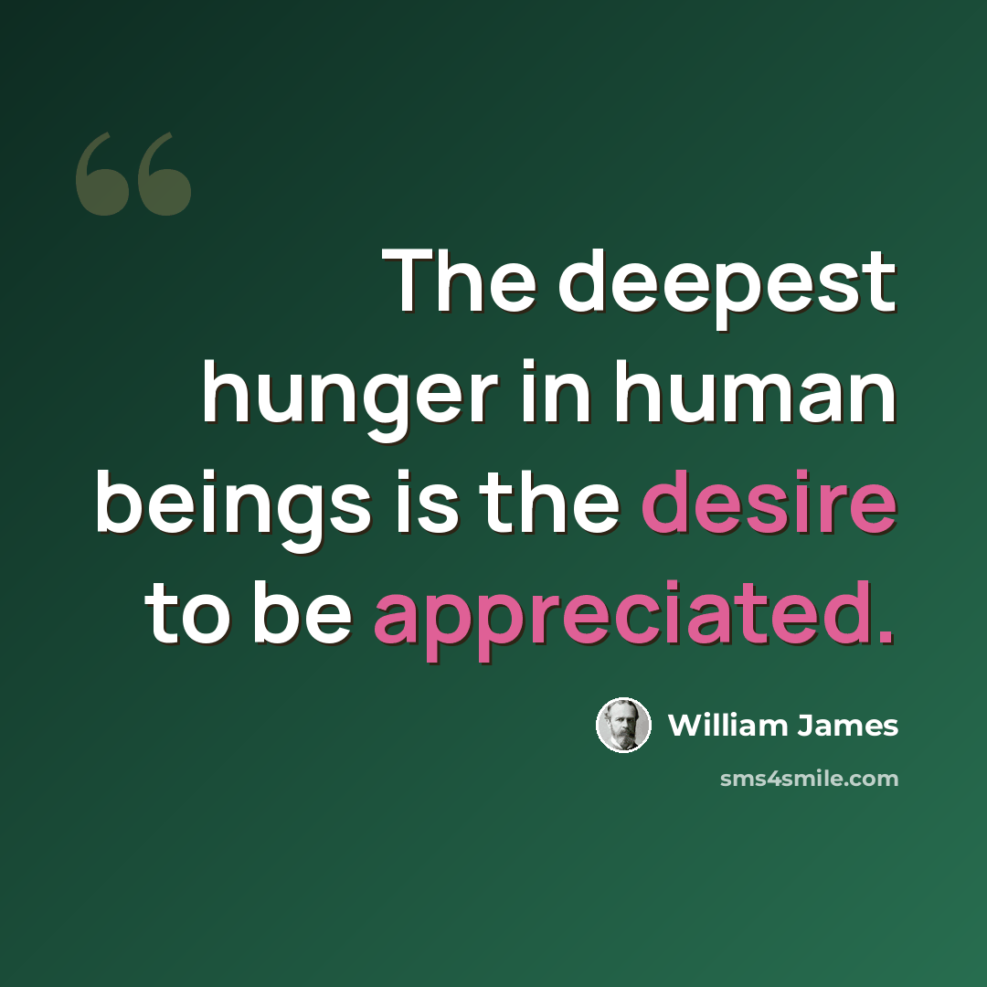 “The deepest hunger in human beings is the desire to be appreciated.” quote by William James