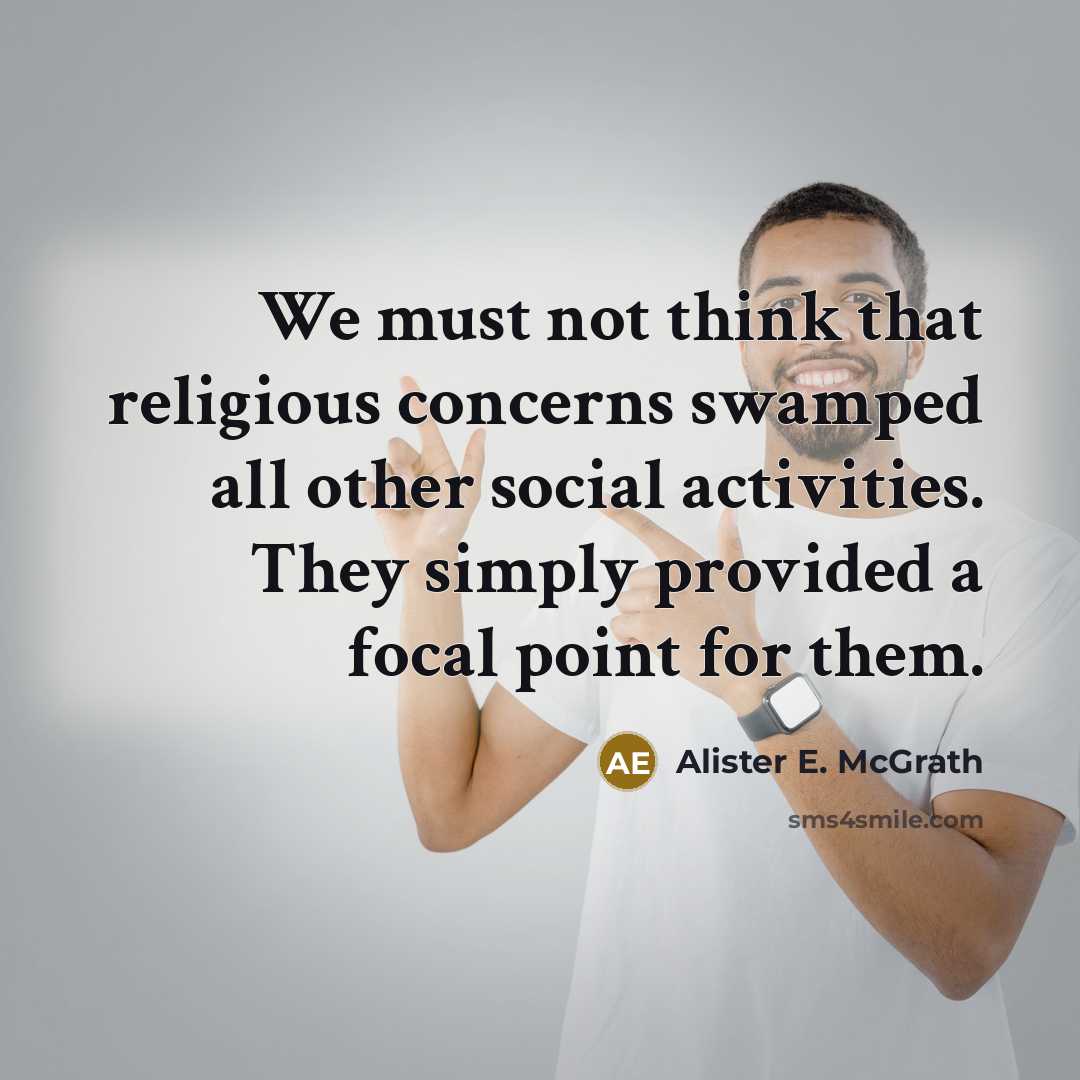 “We must not think that religious concerns swamped all other social activities. They simply provided a focal point for them.” quote by Alister E. McGrath