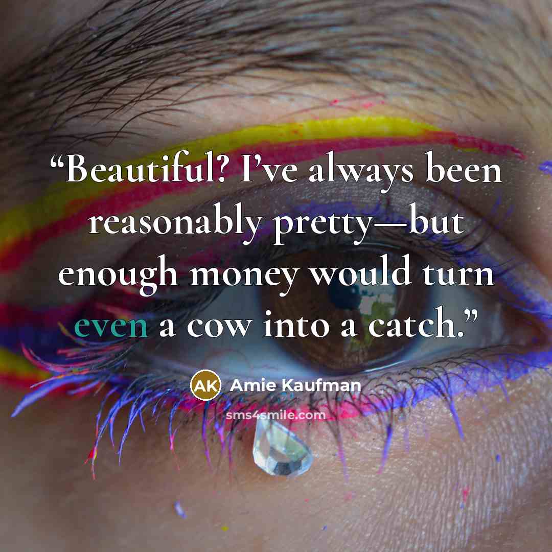 “Beautiful? I’ve always been reasonably pretty—but enough money would turn even a cow into a catch.” quote by Amie Kaufman