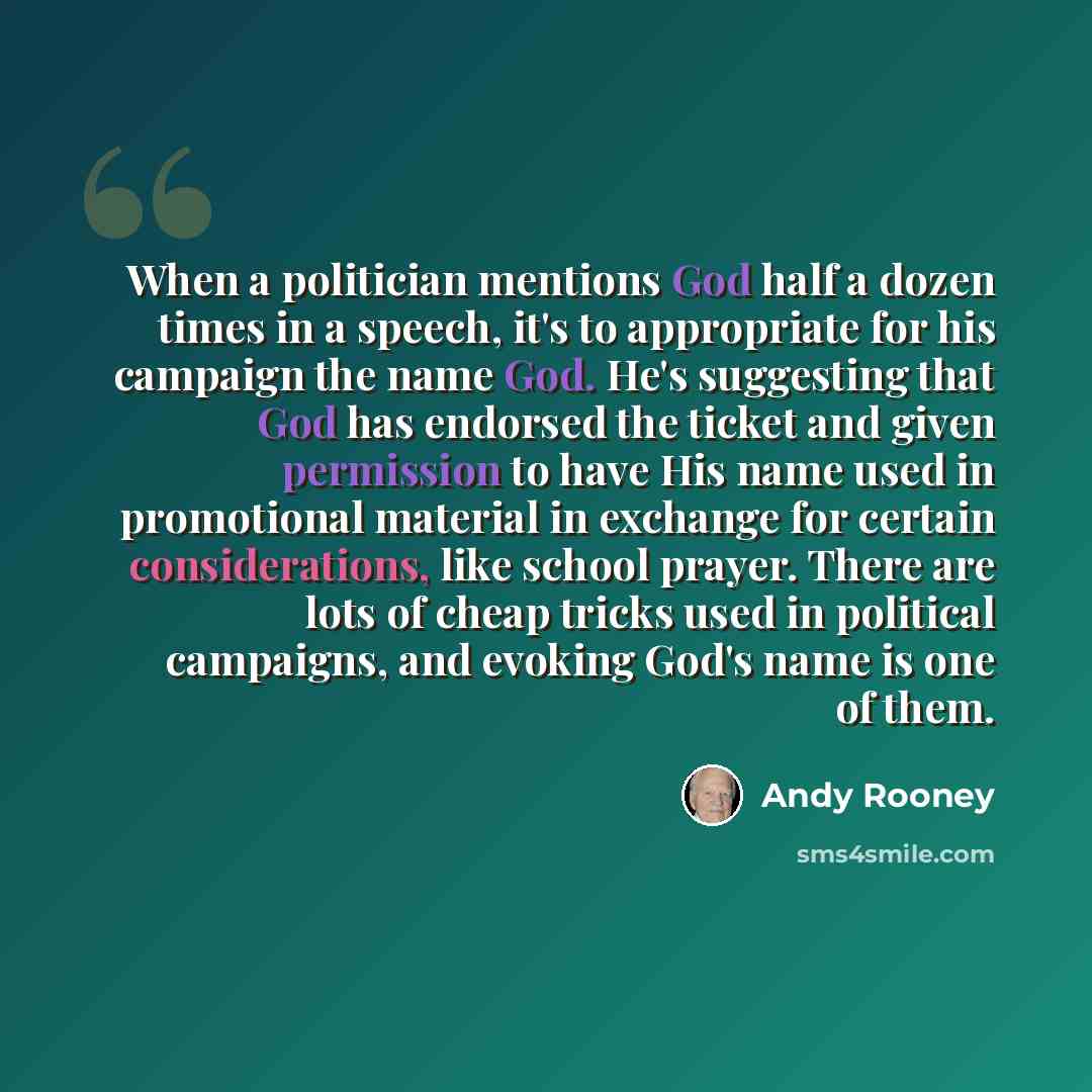 “When a politician mentions God half a dozen times in a speech, it's to appropriate for his campaign the name God. He's suggesting that God has endorsed the ticket and given permission to have His name used in promotional material in exchange for certain considerations, like school prayer. There…” quote by Andy Rooney