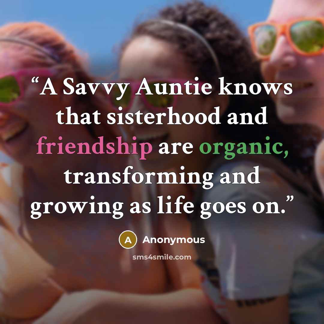 “A Savvy Auntie knows that sisterhood and friendship are organic, transforming and growing as life goes on.” quote by Anonymous