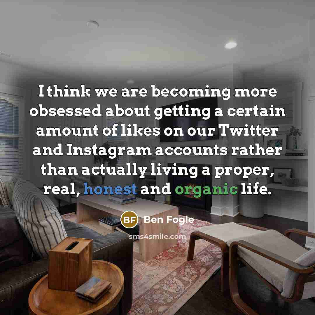 “I think we are becoming more obsessed about getting a certain amount of likes on our Twitter and Instagram accounts rather than actually living a proper, real, honest and organic life.” quote by Ben Fogle