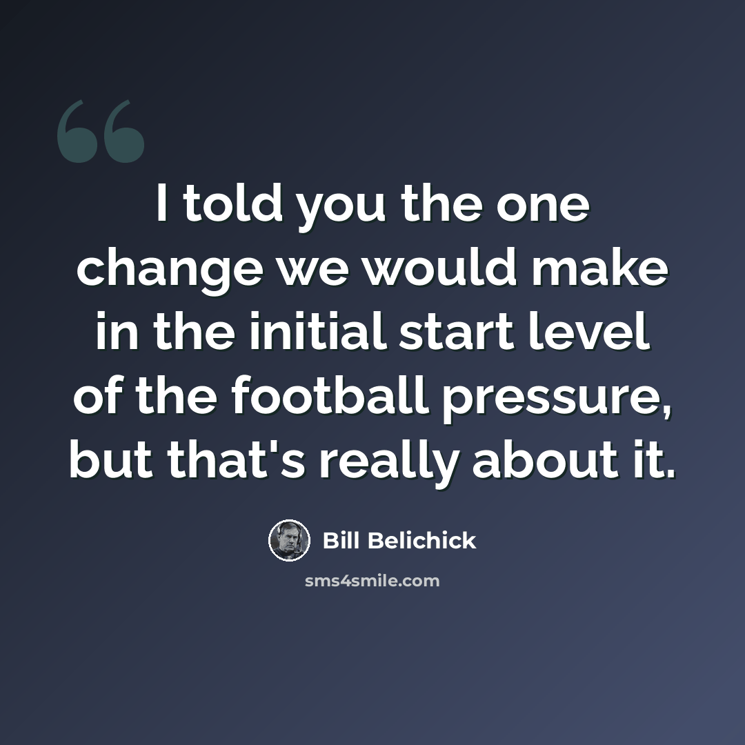 “I told you the one change we would make in the initial start level of the football pressure, but that's really about it.” quote by Bill Belichick
