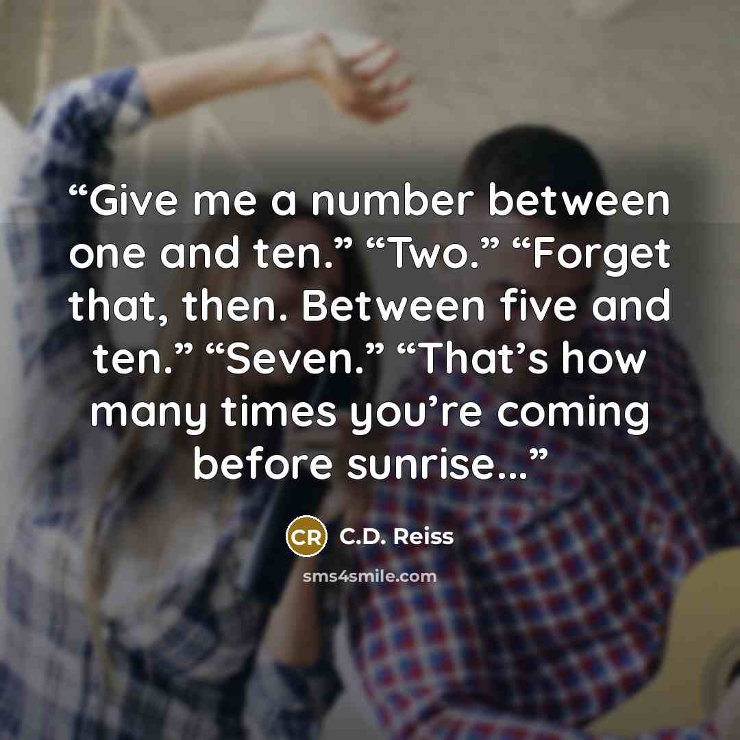 “Give me a number between one and ten.” “Two.” “Forget that, then. Between five and ten.” “Seven.” “That’s how many times you’re coming before sunrise...” quote by C.D. Reiss