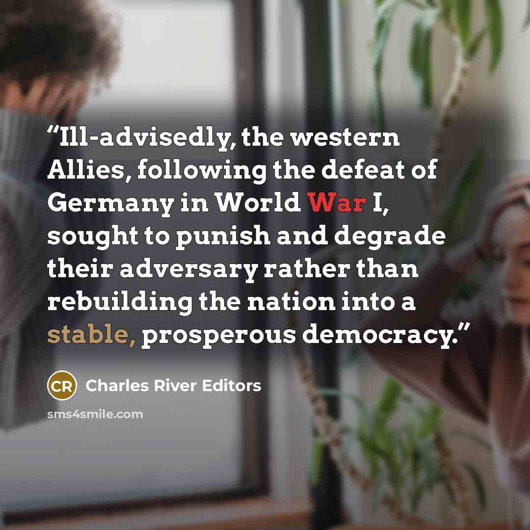 “Ill-advisedly, the western Allies, following the defeat of Germany in World War I, sought to punish and degrade their adversary rather than rebuilding the nation into a stable, prosperous democracy.” quote by Charles River Editors