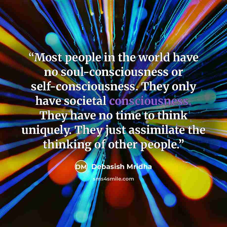 “Most people in the world have no soul-consciousness or self-consciousness. They only have societal consciousness. They have no time to think uniquely. They just assimilate the thinking of other people.” quote by Debasish Mridha