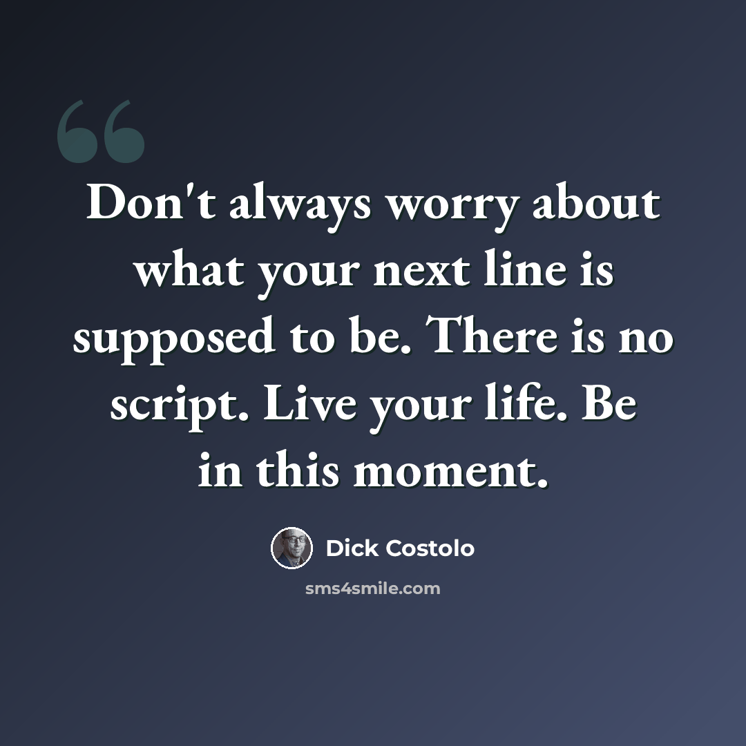 “Don't always worry about what your next line is supposed to be. There is no script. Live your life. Be in this moment.” quote by Dick Costolo