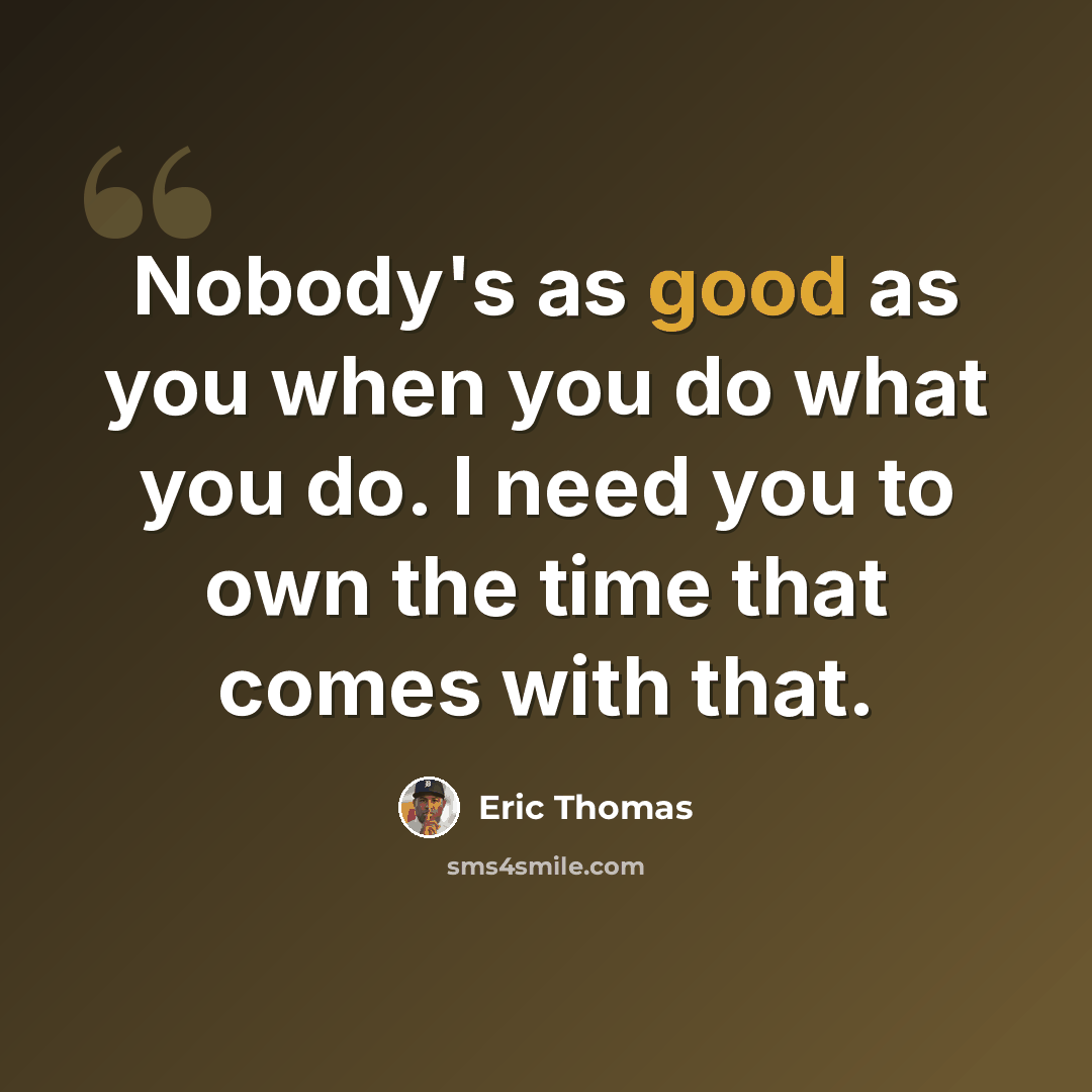 “Nobody's as good as you when you do what you do. I need you to own the time that comes with that.” quote by Eric Thomas