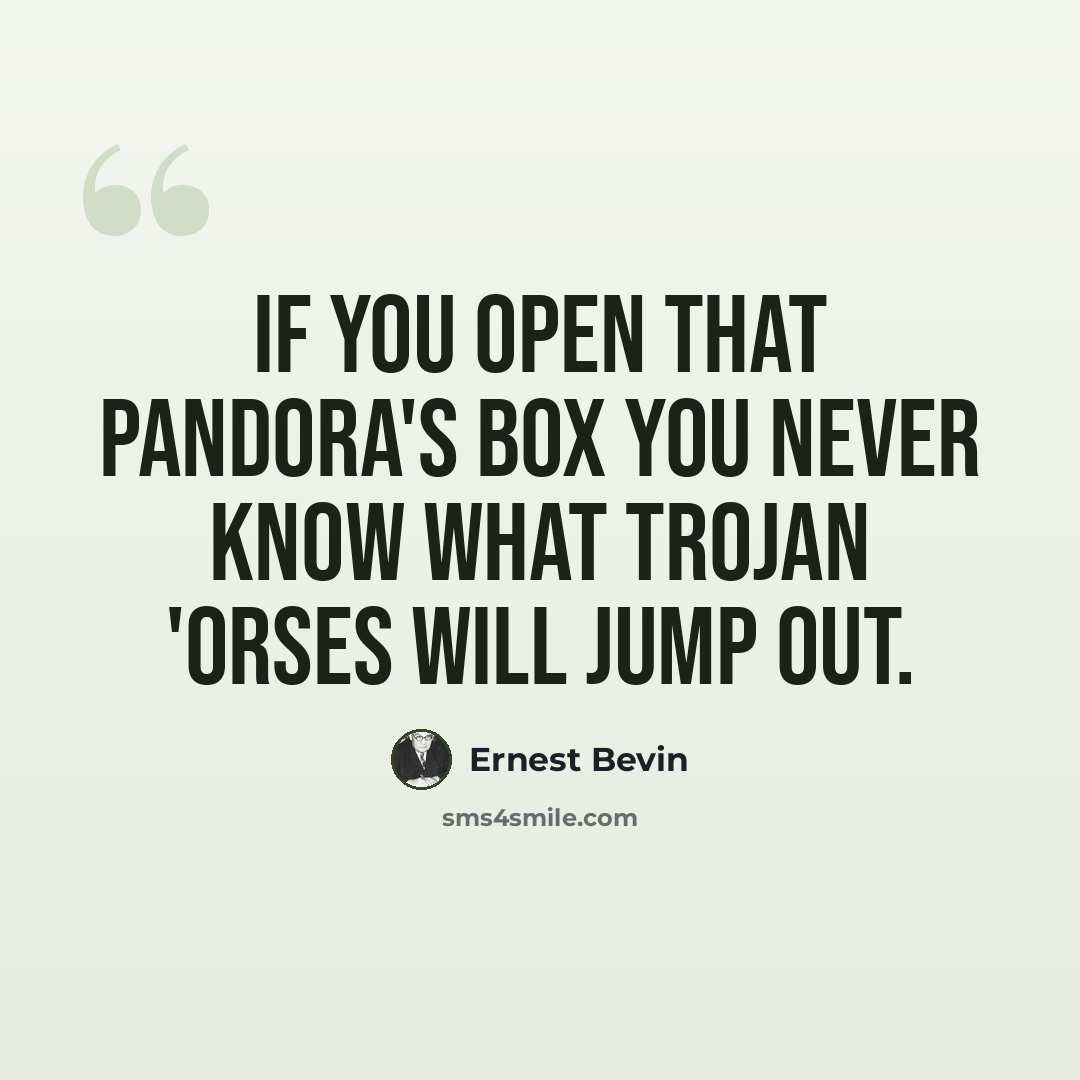 “If you open that Pandora's Box you never know what Trojan 'orses will jump out.” quote by Ernest Bevin