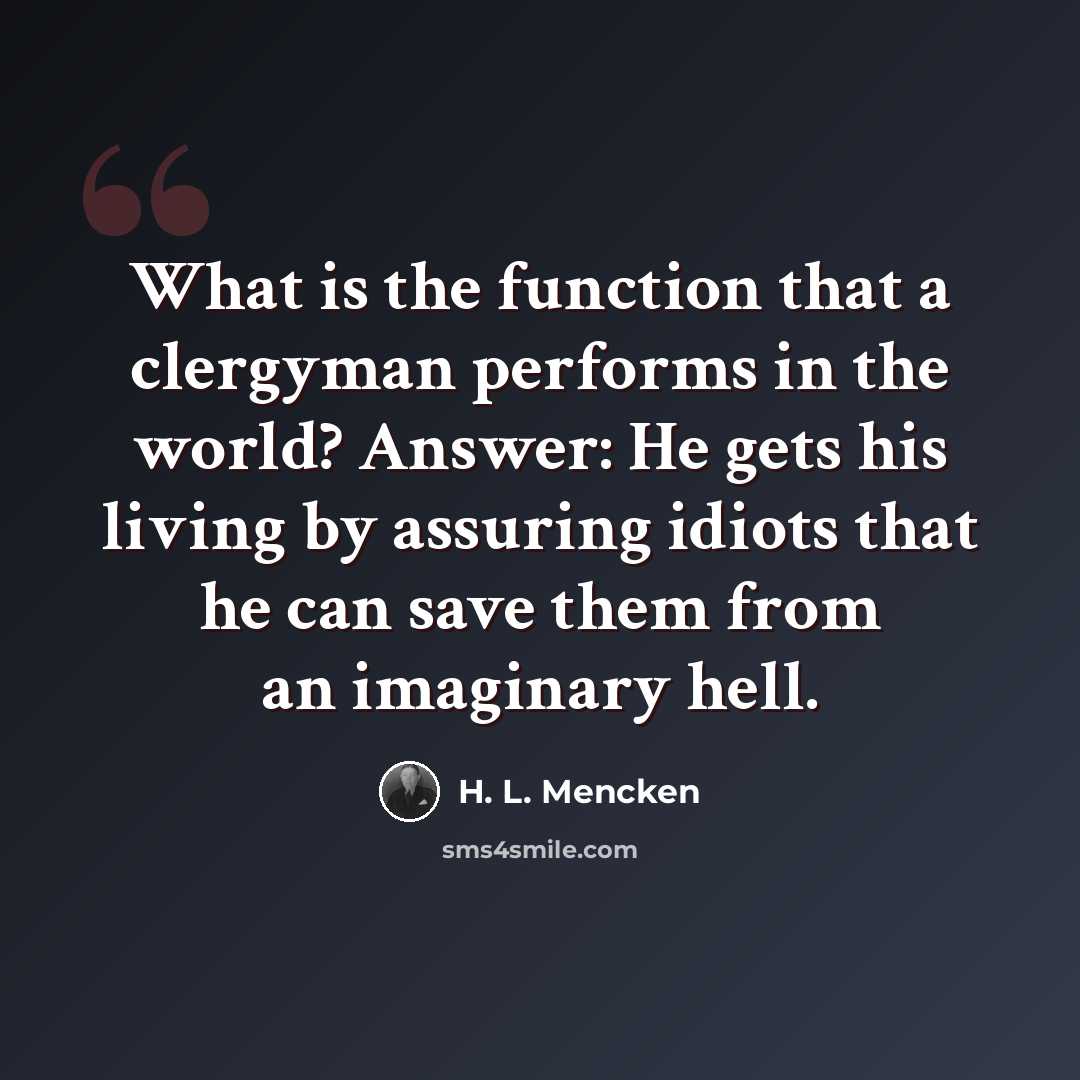 “What is the function that a clergyman performs in the world? Answer: He gets his living by assuring idiots that he can save them from an imaginary hell.” quote by H. L. Mencken